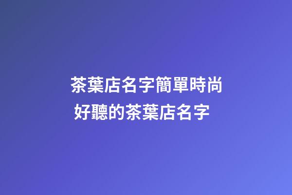 茶葉店名字簡單時尚 好聽的茶葉店名字-第1張-店鋪起名-玄機派